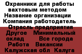 Охранники для работы вахтовым методом › Название организации ­ Компания-работодатель › Отрасль предприятия ­ Другое › Минимальный оклад ­ 1 - Все города Работа » Вакансии   . Калужская обл.,Калуга г.